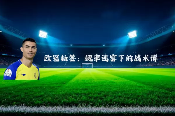 欧冠抽签：概率迷雾下的战术博弈