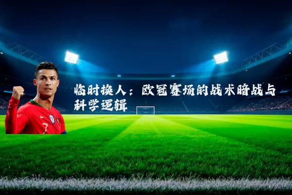 临时换人:欧冠赛场的战术暗战与科学逻辑
