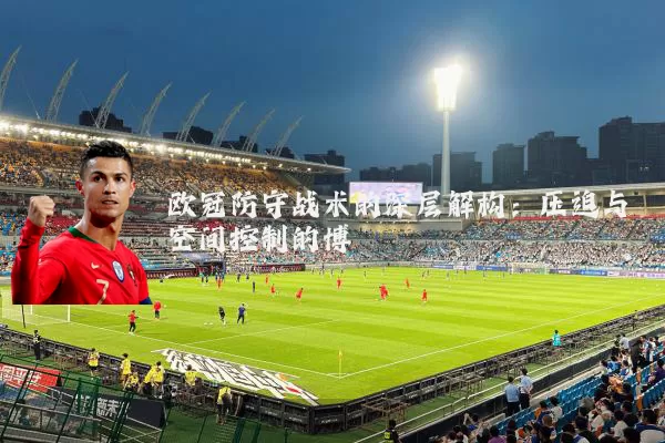 欧冠防守战术的深层解构:压迫与空间控制的博弈