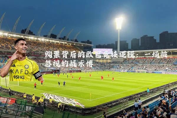 购票背后的欧冠竞技逻辑:一场被忽视的战术博弈
