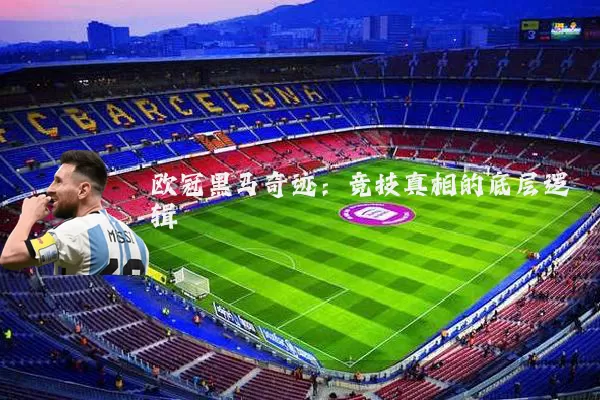 欧冠黑马奇迹:竞技真相的底层逻辑