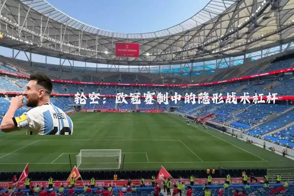 轮空:欧冠赛制中的隐形战术杠杆