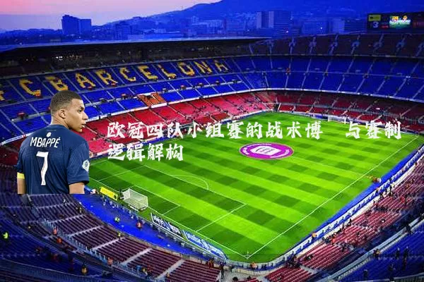 欧冠四队小组赛的战术博弈与赛制逻辑解构