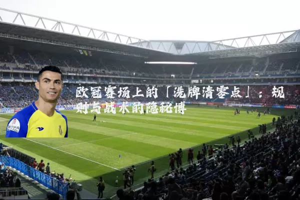 欧冠赛场上的「洗牌清零点」：规则与战术的隐秘博弈