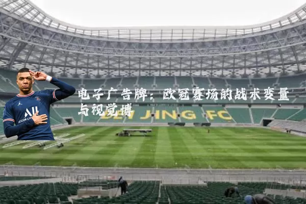 电子广告牌:欧冠赛场的战术变量与视觉博弈