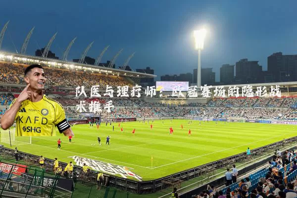 队医与理疗师:欧冠赛场的隐形战术推手