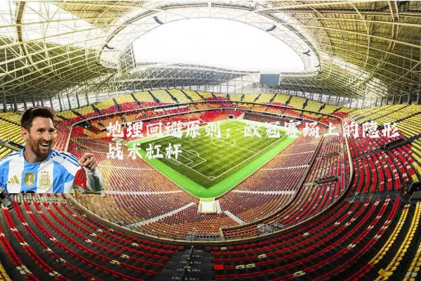 地理回避原则:欧冠赛场上的隐形战术杠杆