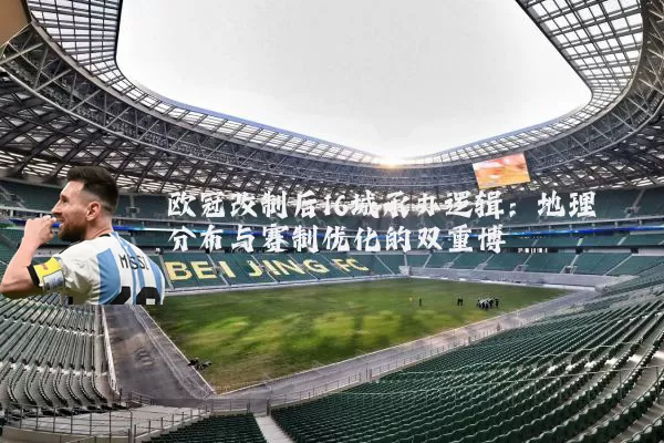 欧冠改制后16城承办逻辑：地理分布与赛制优化的双重博弈