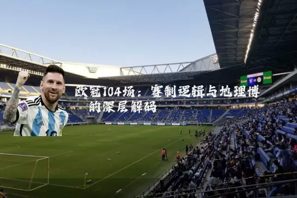 欧冠104场：赛制逻辑与地理博弈的深层解码