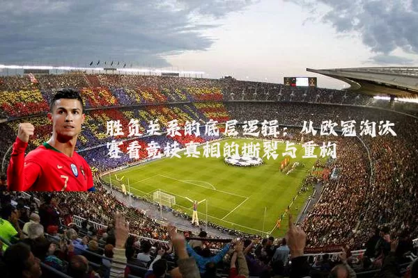 胜负关系的底层逻辑:从欧冠淘汰赛看竞技真相的撕裂与重构