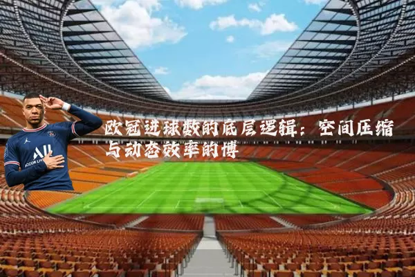 欧冠进球数的底层逻辑:空间压缩与动态效率的博弈