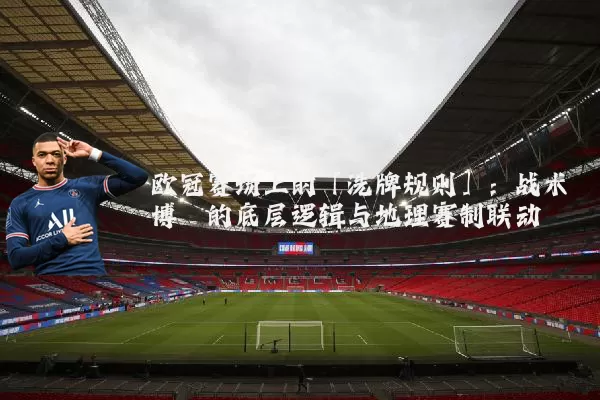 欧冠赛场上的「洗牌规则」:战术博弈的底层逻辑与地理赛制联动