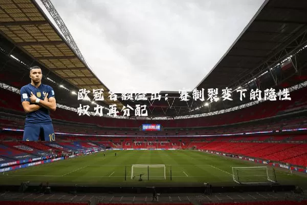 欧冠名额溢出:赛制裂变下的隐性权力再分配