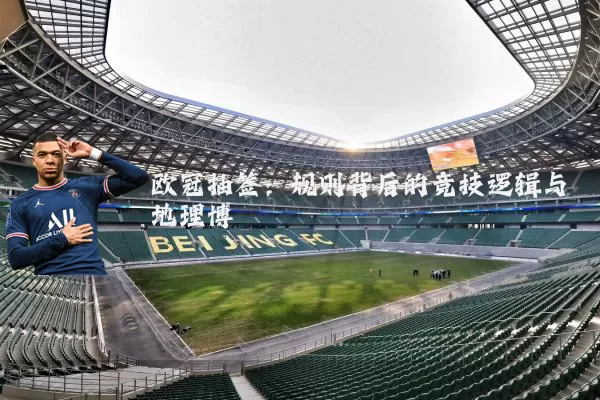 欧冠抽签:规则背后的竞技逻辑与地理博弈