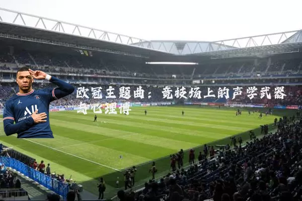 欧冠主题曲:竞技场上的声学武器与心理博弈