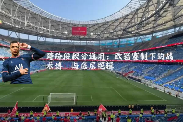 跨阶段积分通用:欧冠赛制下的战术博弈与底层逻辑