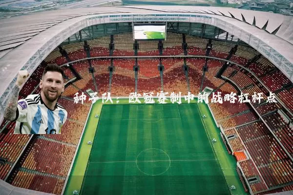 种子队:欧冠赛制中的战略杠杆点