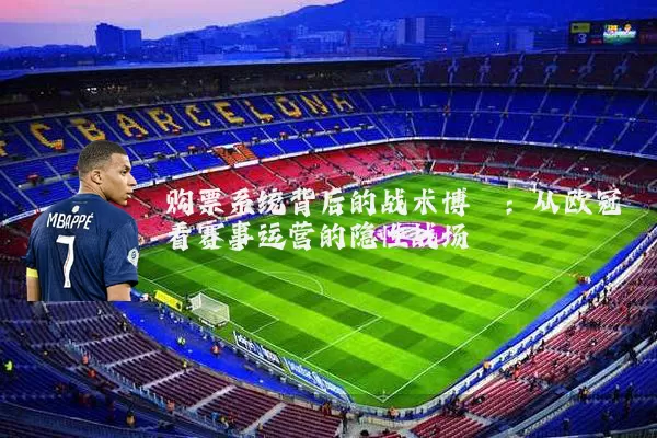购票系统背后的战术博弈:从欧冠看赛事运营的隐性战场