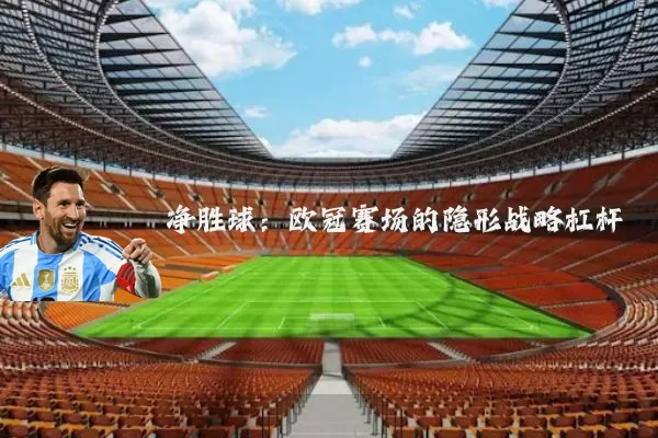 净胜球:欧冠赛场的隐形战略杠杆
