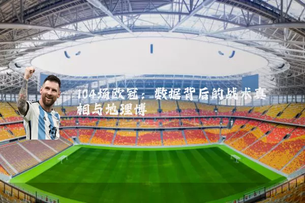 104场欧冠:数据背后的战术真相与地理博弈