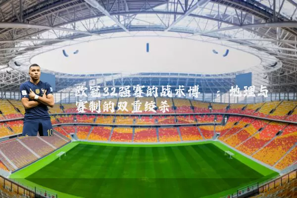 欧冠32强赛的战术博弈:地理与赛制的双重绞杀
