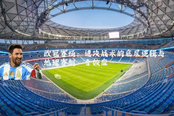 欧冠赛场:进攻战术的底层逻辑与地理赛制耦合效应