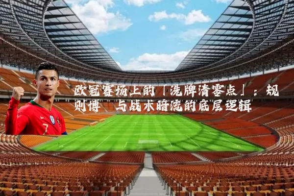 欧冠赛场上的「洗牌清零点」：规则博弈与战术暗流的底层逻辑